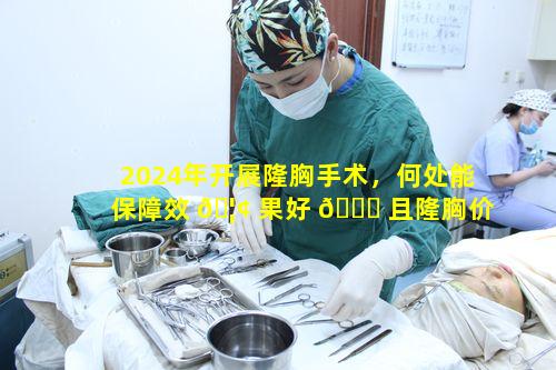 2024年开展隆胸手术，何处能保障效 🦢 果好 🐞 且隆胸价格有何特点